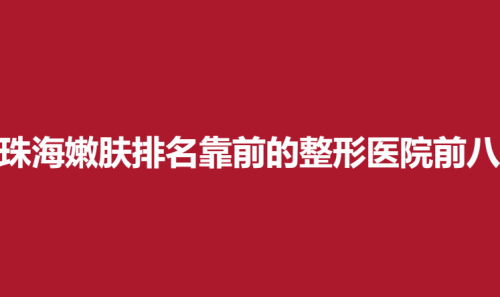 珠海嫩肤排名靠前的整形医院前八，爱思特，华美，九龙医院优势介绍