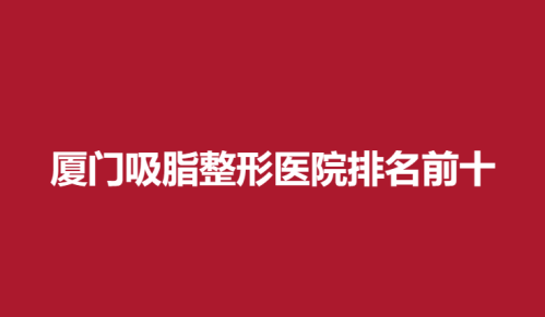 厦门吸脂整形医院排名前十，欧菲，脸博士，华美在榜