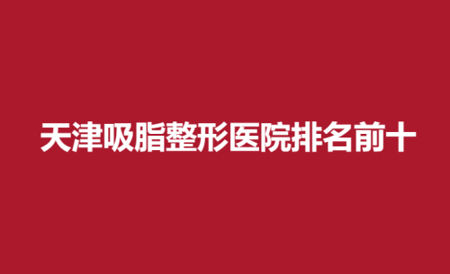 天津吸脂整形医院排名前十，维美，美莱，时光详细介绍