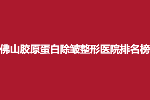 佛山胶原蛋白除皱整形医院排名榜，医博士、广美、凯润婷，医疗品质优选
