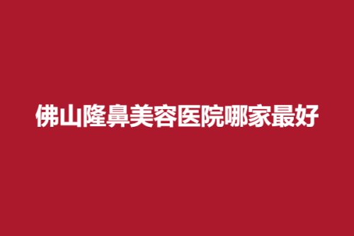 佛山隆鼻美容医院哪家最好，美莱、黛颜人、艺美，医院实力入围！