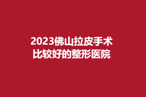 2025佛山拉皮手术比较好的整形医院，广美、康美、君美，各具特色！