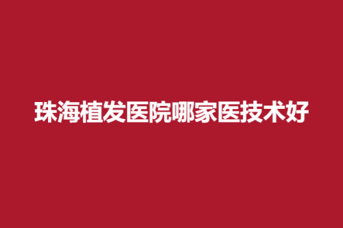 珠海植发医院哪家医技术好，青穗、韩妃、碧莲盛，正规实力医院盘点~