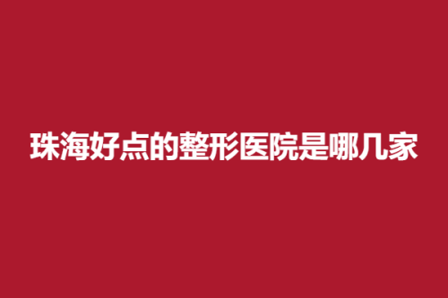 珠海好点的整形医院是哪几家，爱思特、莱茵、熙尔曼，让你有魅力