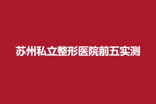 苏州私立整形医院前五实测，颜图、容丽妍、恩美，名单花落谁家！