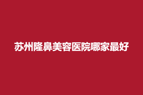 苏州隆鼻美容医院哪家最好，常春藤、御美、水韵花都，口碑排行汇集盘点！