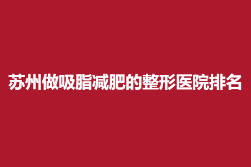 苏州做吸脂减肥的整形医院排名，乐桥、瑞芙臣、紫馨，口碑篇揭晓！