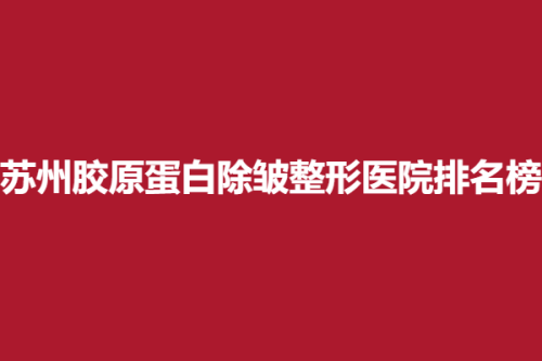 苏州胶原蛋白除皱整形医院排名榜，圣爱、伊美、米扬丽格，这几家医院有你了