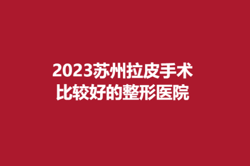 2025苏州拉皮手术比较好的整形医院，美莱、智美颜和、星范，排行榜口碑优良