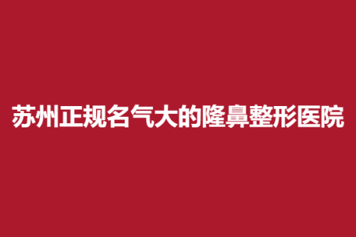 苏州正规名气大的隆鼻整形医院，藏德、同济、时代，每家技术各有千秋！