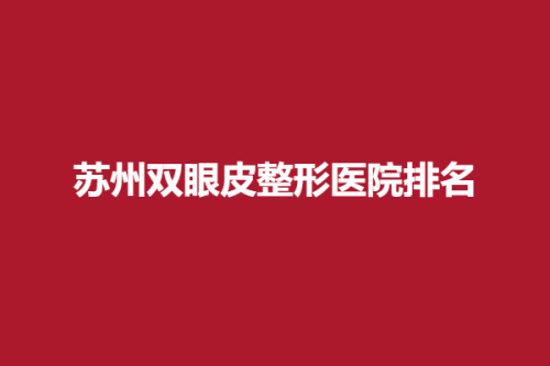 苏州双眼皮整形医院排名，澳美、芘丽芙华美、美立方，这些医院都是口碑优选