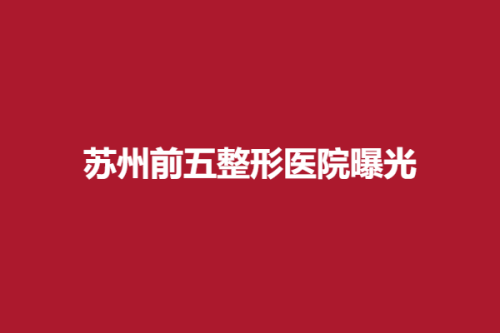 苏州前五整形医院曝光，泰美丽、卫康、金阊，内附医院信息一览