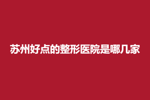 苏州好点的整形医院是哪几家，美贝尔、康美、瑞芙臣，这几家实力口碑很高