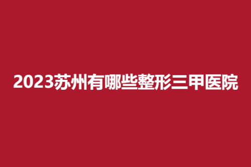 2025苏州有哪些整形三甲医院，市立、附属第一、附属第二，医院信息详情分享