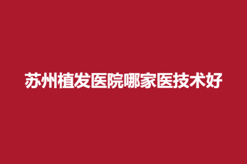 苏州植发医院哪家医技术好，碧莲盛、百年、名仕，这里有你中意的医院吗？