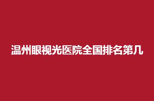 温州眼视光医院全国排名第几？走进文章看细节分享