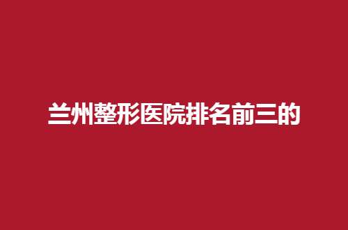 兰州整形医院排名前三的是哪家？崔大夫整形医院排在前列