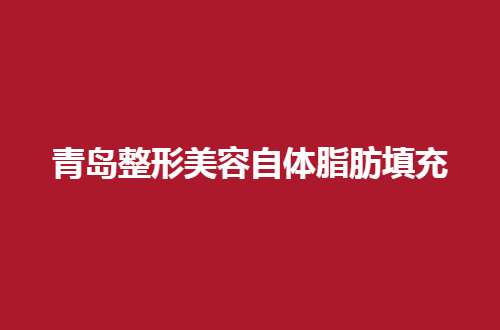 青岛整形美容自体脂肪填充哪家好？多家医院通通上榜