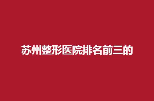 苏州整形医院排名前三的是哪家？紫馨、康美都不错