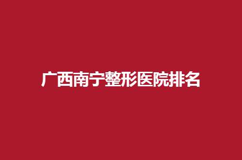 广西南宁整形医院排名有哪些？伊丽莎白在内有介绍