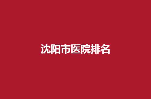 沈阳市医院排名有哪些？收藏备用等你查看