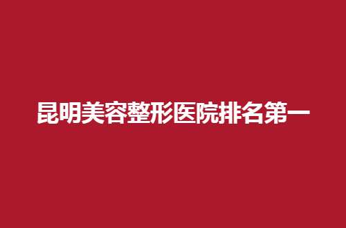 昆明美容整形医院排名第一的是哪家？爱莱美、娇点口碑都好