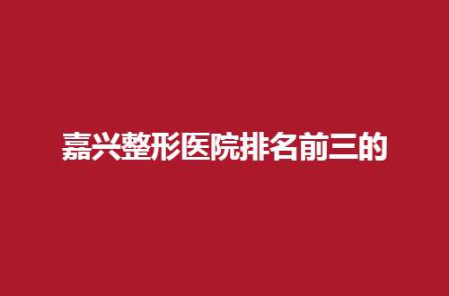 嘉兴整形医院排名前三的是哪家？艺星、嘉华均不错