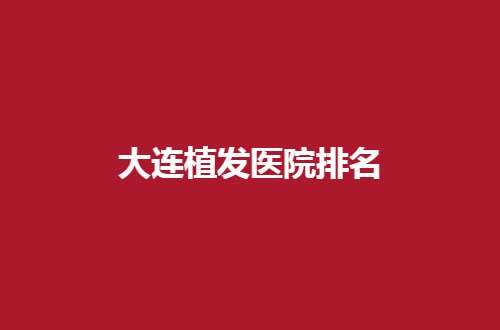 大连植发医院排名更新了，碧莲盛、雍禾都是连锁的