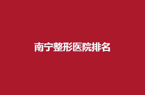 南宁整形医院排名前五的有哪些？人气机构汇总