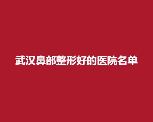 武汉鼻部整形好的医院名单，前五医院实力技术值得信赖