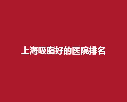 上海吸脂好的医院排名，公立、私立医院在线查看