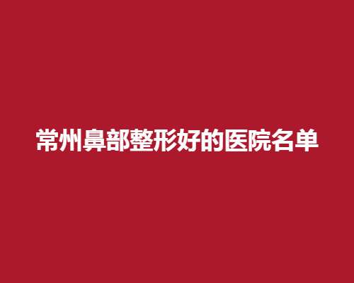 常州鼻部整形好的医院名单，常州美莱、美贝尔等医院纷纷上榜