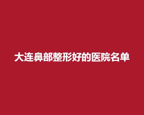 大连鼻部整形好的医院名单，公立、私立医院纷纷上榜