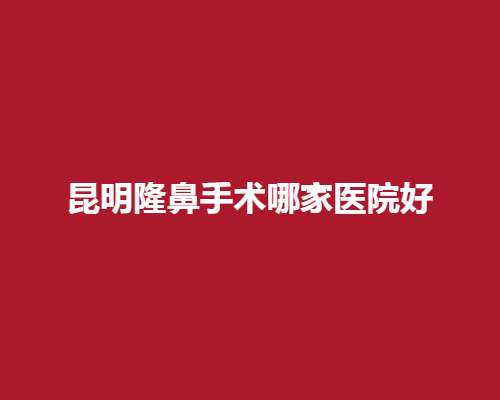 昆明隆鼻手术哪家医院好？博美、娇点等医院上榜