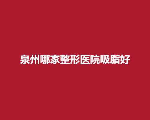 泉州哪家整形医院吸脂好？前五医院实力可靠