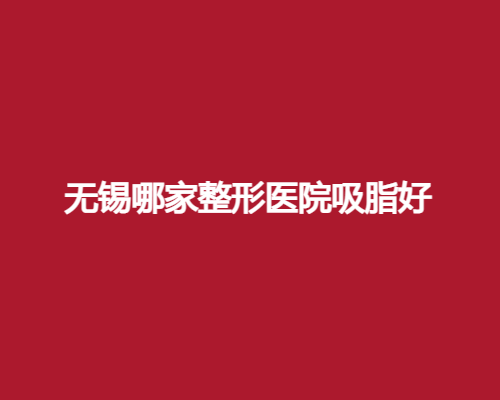 无锡哪家整形医院吸脂好？看吸脂专业医院介绍