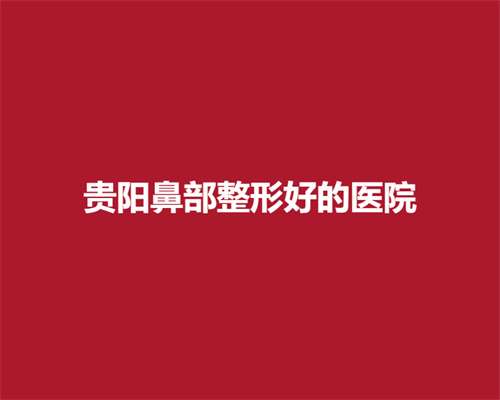 贵阳鼻部整形好的医院名单，人气医院名单在线看