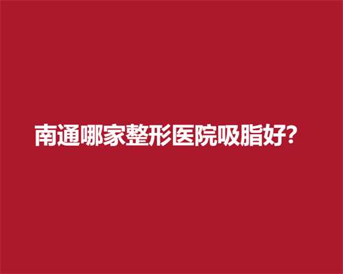 南通哪家整形医院吸脂好？一键查看医院详情介绍