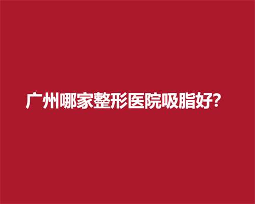 广州哪家整形医院吸脂好？曙光、鹏爱等医院实力在线