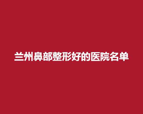 兰州鼻部整形好的医院名单，前五医院详情介绍