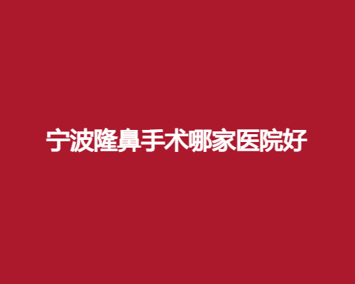 宁波隆鼻手术哪家医院好？一览隆鼻出众的医院排名