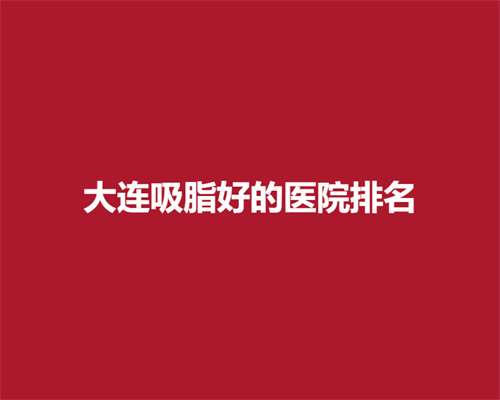 大连吸脂好的医院排名，上榜医院口碑在线