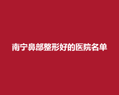 南宁鼻部整形好的医院名单一览！2025年新榜单揭秘